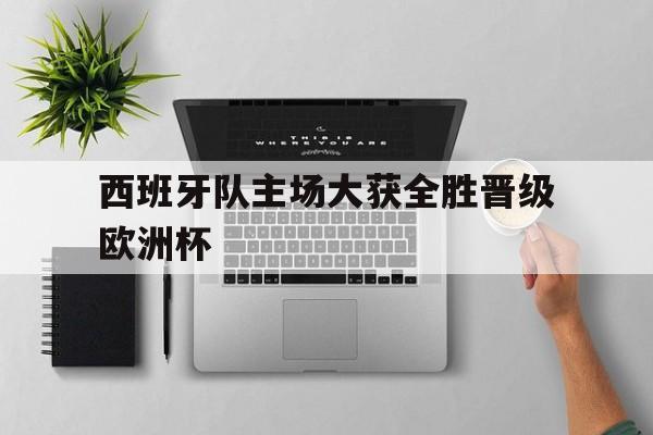 欧博官网-西班牙队主场大获全胜晋级欧洲杯是哪一年